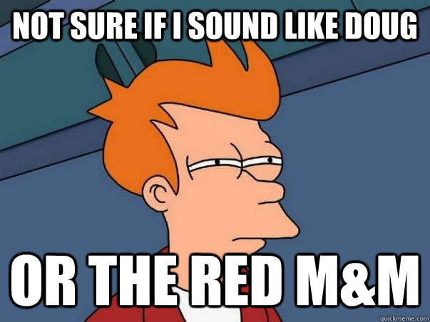 Not sure if i sound like doug  Or the red m&M  Not sure Fry