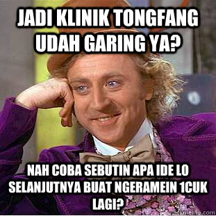 Jadi klinik tongfang udah garing ya? nah coba sebutin apa ide lo selanjutnya buat ngeramein 1cuk lagi?  Condescending Wonka