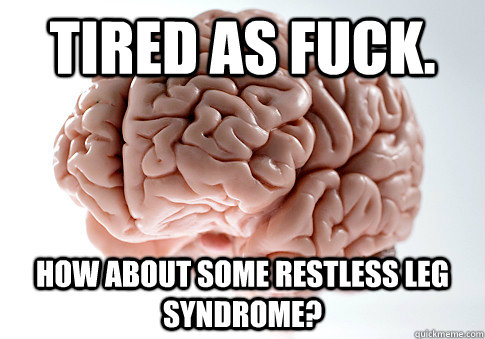 Tired as fuck. How about some restless leg syndrome? - Tired as fuck. How about some restless leg syndrome?  Scumbag Brain
