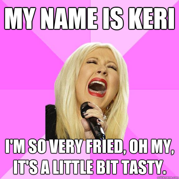 My name is Keri I'm so very fried, oh my, it's a little bit tasty.  Wrong Lyrics Christina