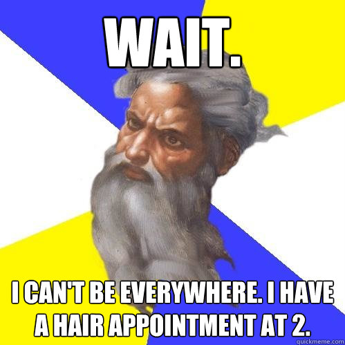 Wait. I can't be EVERYWHERE. I have a hair appointment at 2.  Advice God