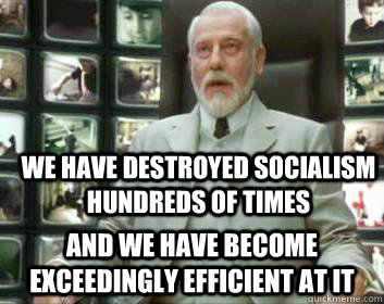 we have destroyed socialism hundreds of times and We have become exceedingly efficient at it  Matrix architect