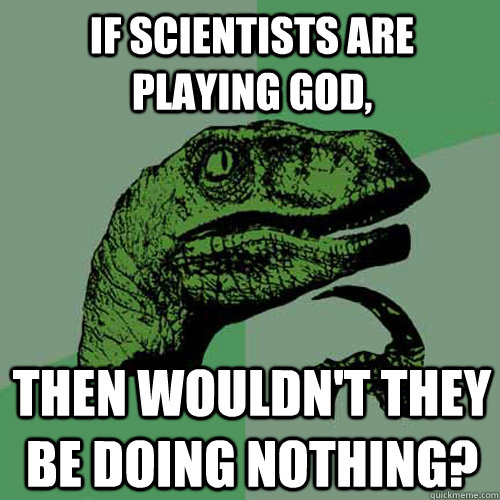 if scientists are playing god, then wouldn't they be doing nothing?  Philosoraptor