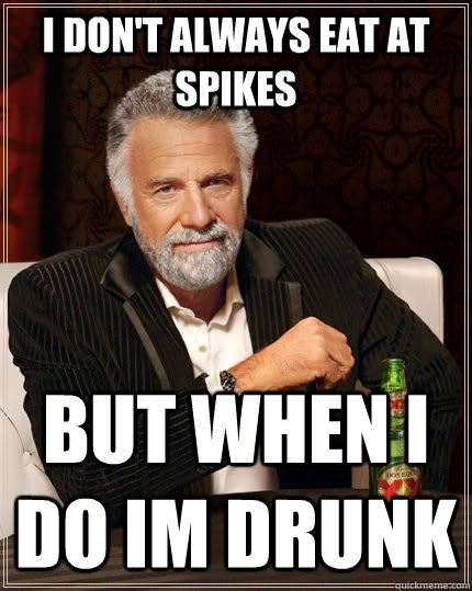 I don't always eat at spikes but when I do im drunk - I don't always eat at spikes but when I do im drunk  The Most Interesting Man In The World