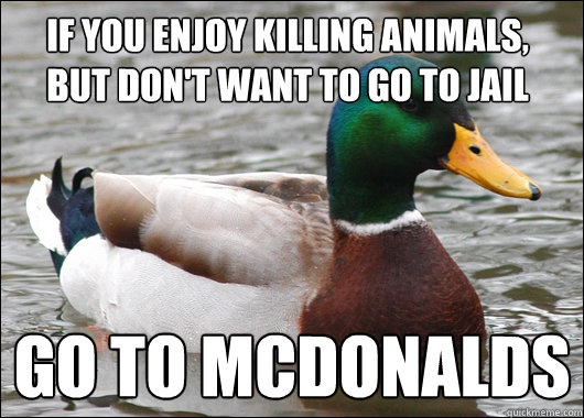 If you enjoy killing animals, 
but don't want to go to jail go to mcdonalds  Actual Advice Mallard