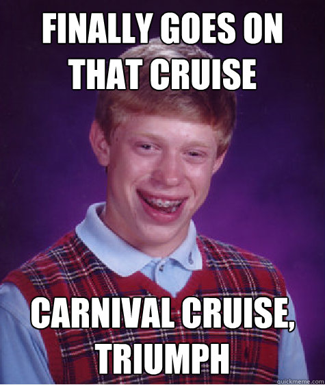 Finally goes on that cruise carnival cruise, triumph  Bad Luck Brian