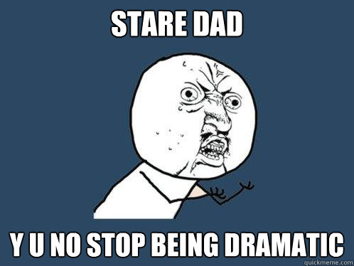 stare dad Y U NO stop being dramatic  Y U No