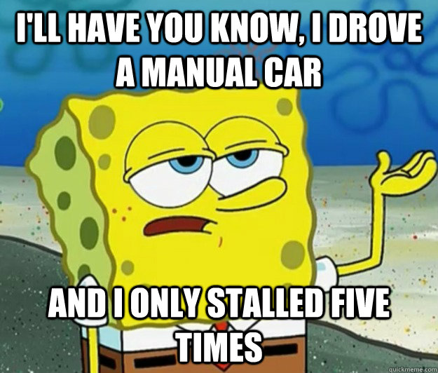 I'll have you know, I drove a manual car and i only stalled five times - I'll have you know, I drove a manual car and i only stalled five times  Tough Spongebob