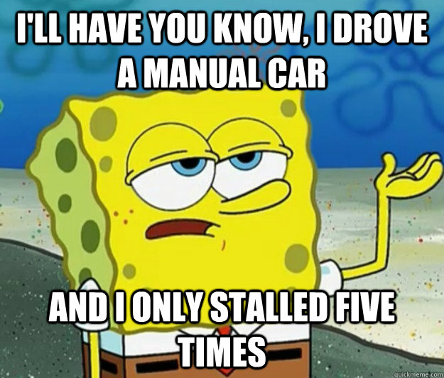 I'll have you know, I drove a manual car and i only stalled five times  Tough Spongebob