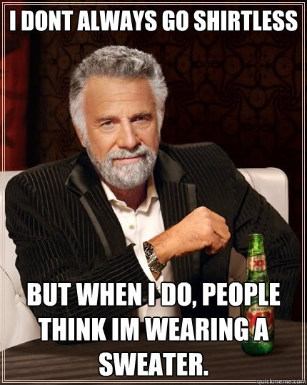 I dont always go shirtless But when I do, people think im wearing a sweater.  The Most Interesting Man In The World