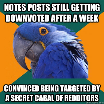 NOTES POSTS STILL GETTING DOWNVOTED AFTER A WEEK CONVINCED BEING TARGETED BY A SECRET CABAL OF REDDITORS  Paranoid Parrot