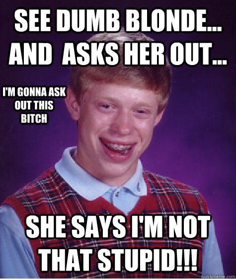 See Dumb Blonde... And  asks her out... She says I'm not that stupid!!! I'm gonna ask out this bitch  Bad Luck Brian