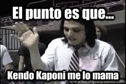 El punto es que... Kendo Kaponi me lo mama  