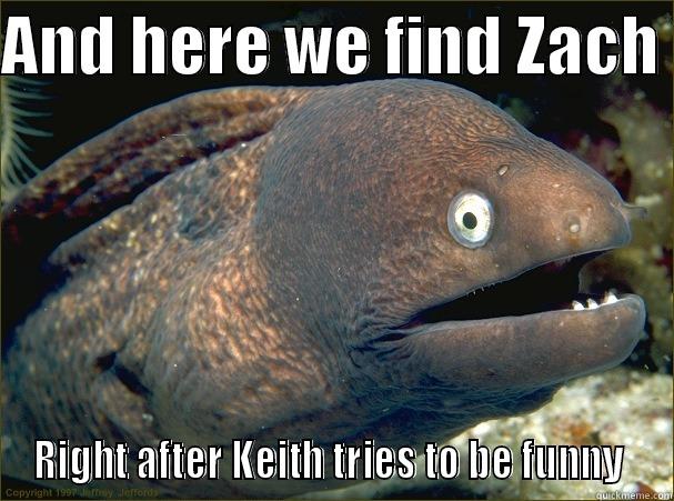 AND HERE WE FIND ZACH  RIGHT AFTER KEITH TRIES TO BE FUNNY  Bad Joke Eel