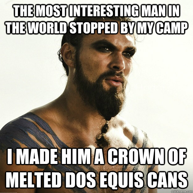 the most interesting man in the world stopped by my camp I made him a crown of melted Dos equis cans - the most interesting man in the world stopped by my camp I made him a crown of melted Dos equis cans  Khal Drogo