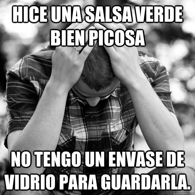 Hice una salsa verde bien picosa No tengo un envase de vidrio para guardarla. - Hice una salsa verde bien picosa No tengo un envase de vidrio para guardarla.  First World Problems Man