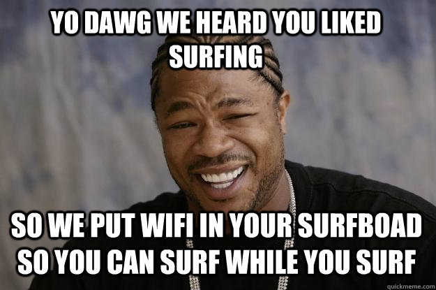 Yo dawg we heard you liked surfing so we put wifi in your surfboad so you can surf while you surf - Yo dawg we heard you liked surfing so we put wifi in your surfboad so you can surf while you surf  Xzibit meme
