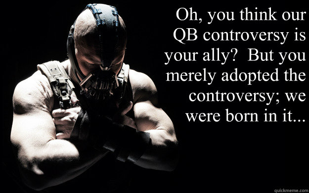 Oh, you think our QB controversy is your ally?  But you merely adopted the controversy; we were born in it...  Bane Darkness