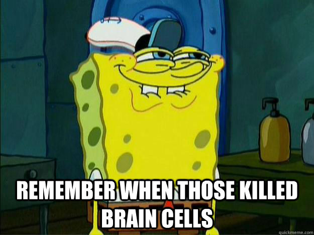  remember when those killed brain cells  