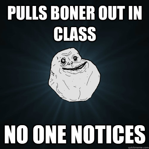 Pulls boner out in class no one notices  Forever Alone