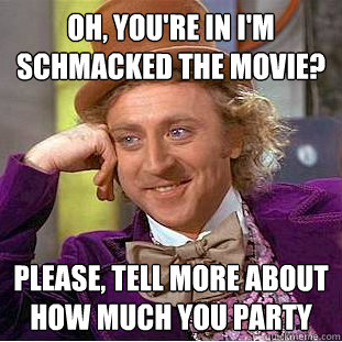 Oh, you're in I'm schmacked the movie? Please, tell more about how much you party  Condescending Wonka
