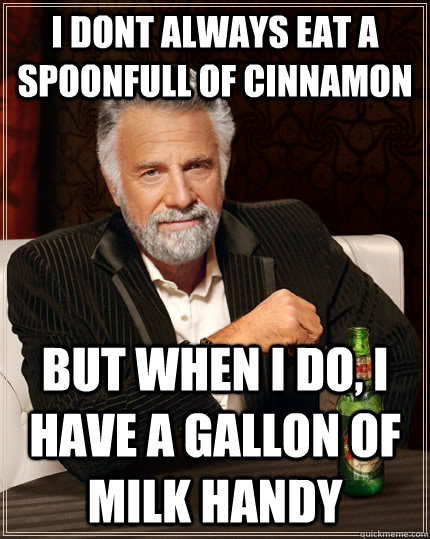i dont always eat a spoonfull of cinnamon but when i do, i have a gallon of milk handy  The Most Interesting Man In The World