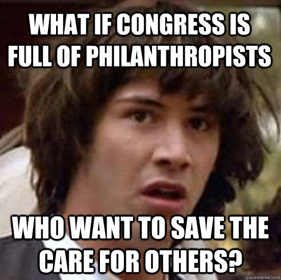 What if Congress is full of philanthropists who want to save the care for others?  conspiracy keanu