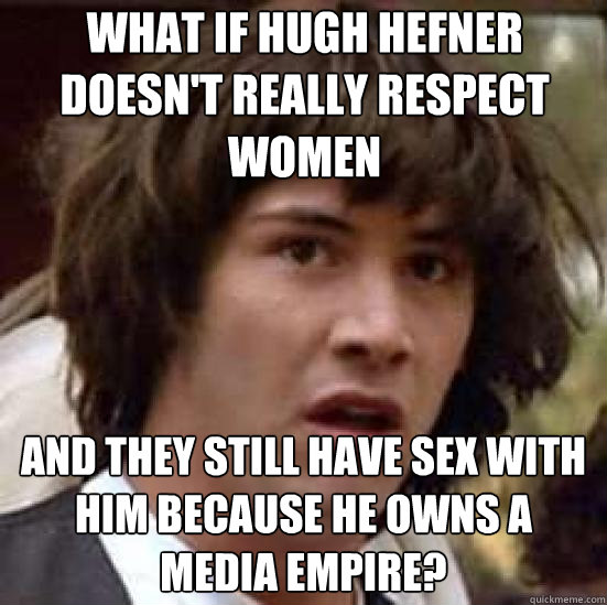 What if Hugh Hefner doesn't really respect women And they still have sex with him because he owns a media empire?  conspiracy keanu