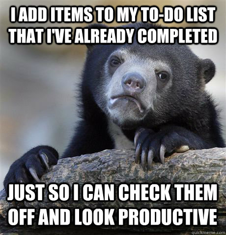 I add items to my to-do list that i've already completed just so i can check them off and look productive  Confession Bear