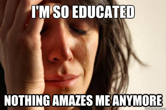 I'm so educated nothing amazes me anymore  First World Problems