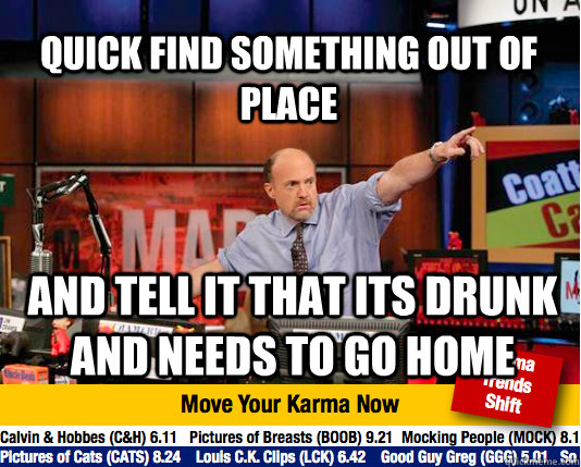 quick find something out of place and tell it that its drunk and needs to go home - quick find something out of place and tell it that its drunk and needs to go home  Mad Karma with Jim Cramer