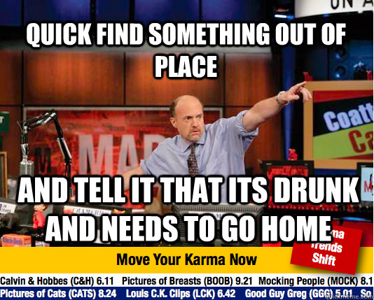 quick find something out of place and tell it that its drunk and needs to go home  Mad Karma with Jim Cramer