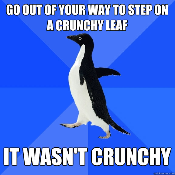 Go out of your way to step on a crunchy leaf It wasn't crunchy  Socially Awkward Penguin