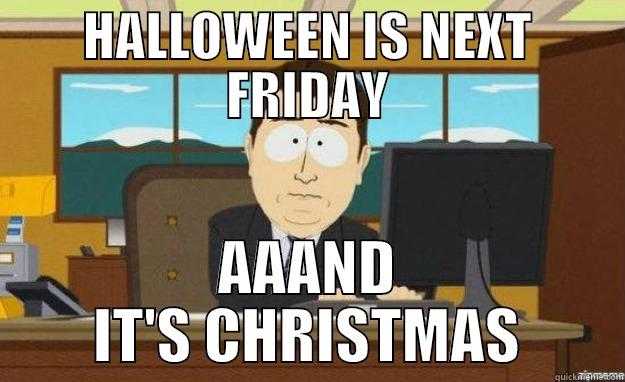 HALLOWEEN IS NEXT FRIDAY AAAND IT'S CHRISTMAS aaaand its gone