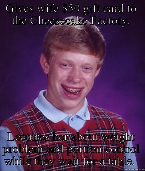 Cheesecake Factory  - GIVES WIFE $50 GIFT CARD TO THE CHEESECAKE FACTORY. LECTURES HER ABOUT WEIGHT PROBLEM AND PORTION CONTROL WHILE THEY WAIT FOR A TABLE.  Bad Luck Brian