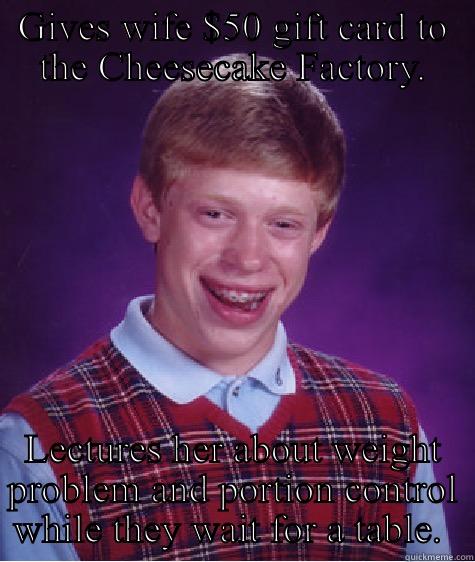 GIVES WIFE $50 GIFT CARD TO THE CHEESECAKE FACTORY. LECTURES HER ABOUT WEIGHT PROBLEM AND PORTION CONTROL WHILE THEY WAIT FOR A TABLE.  Bad Luck Brian