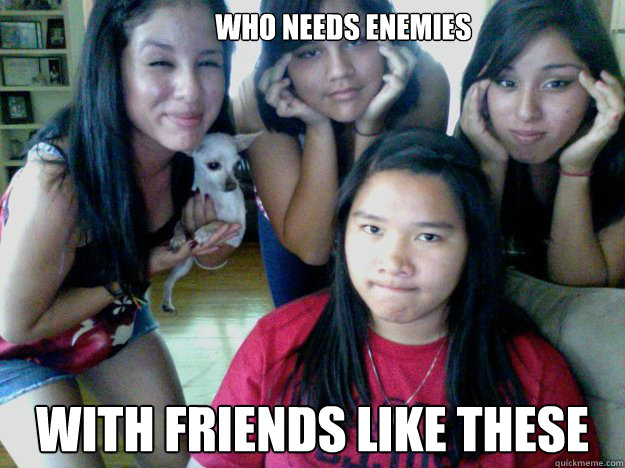            WHO NEEDS ENEMIES WITH FRIENDS LIKE THESE -            WHO NEEDS ENEMIES WITH FRIENDS LIKE THESE  SCUMBAG FRIENDS