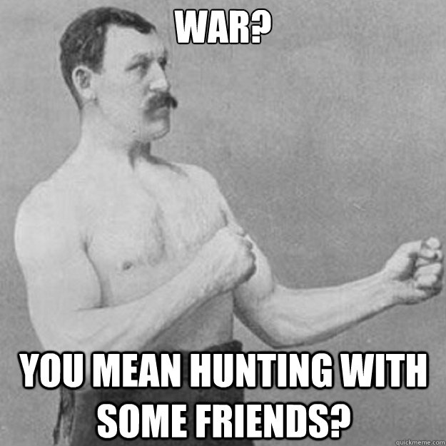 War? you mean hunting with some friends? - War? you mean hunting with some friends?  overly manly man