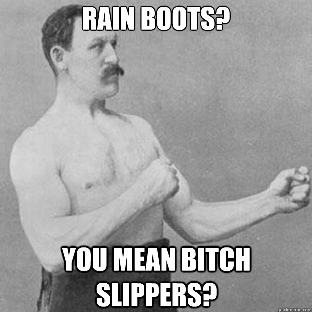 Rain boots? You mean bitch slippers?  overly manly man