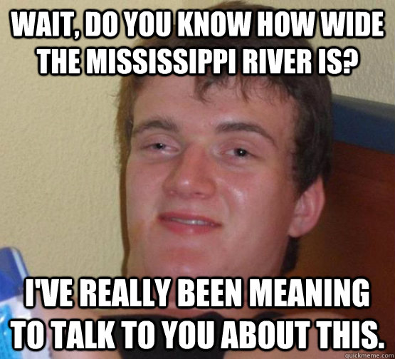 WAIt, Do you know how wide the Mississippi River is? I've really been meaning to talk to you about this. - WAIt, Do you know how wide the Mississippi River is? I've really been meaning to talk to you about this.  Misc