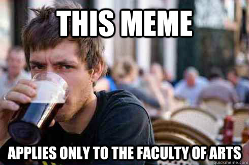 This meme applies only to the faculty of arts  Lazy College Senior