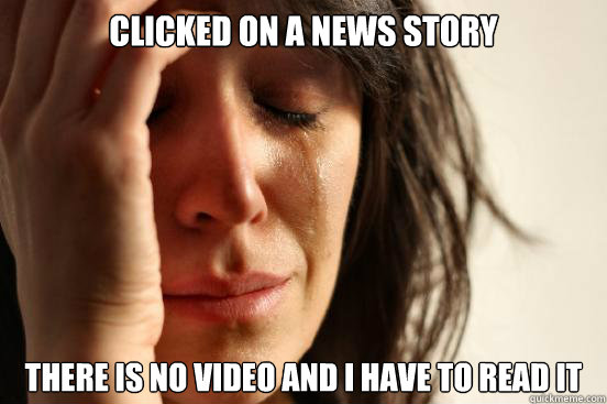 Clicked on a news story there is no video and i have to read it  First World Problems