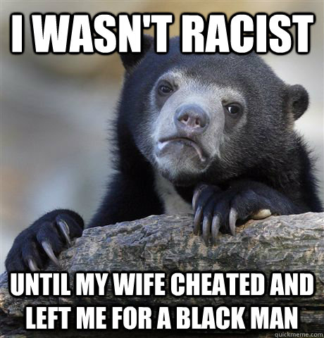 I wasn't racist until my wife cheated and left me for a black man  Confession Bear