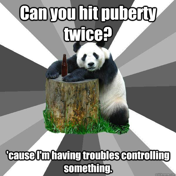 Can you hit puberty twice? 'cause I'm having troubles controlling something. - Can you hit puberty twice? 'cause I'm having troubles controlling something.  Pickup-Line Panda