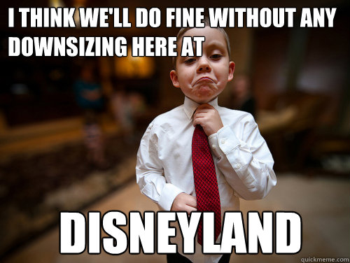 I think we'll do fine without any downsizing here at disneyland - I think we'll do fine without any downsizing here at disneyland  Financial Advisor Kid