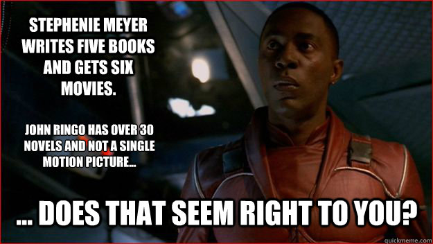 Stephenie Meyer writes five books and gets six movies. ... Does that seem right to you? John Ringo has over 30 novels and not a single motion picture... - Stephenie Meyer writes five books and gets six movies. ... Does that seem right to you? John Ringo has over 30 novels and not a single motion picture...  Jubal Early Logic