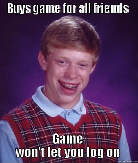 BUYS GAME FOR ALL FRIENDS GAME WON'T LET YOU LOG ON Bad Luck Brian