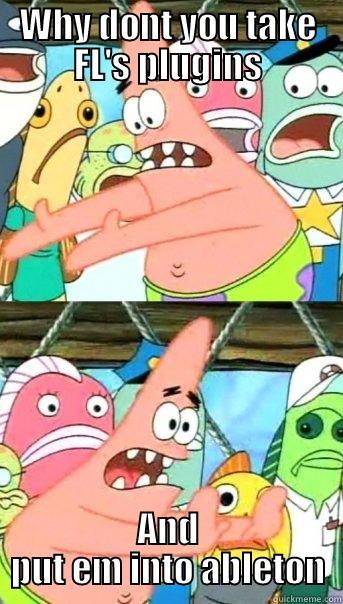 WHY DONT YOU TAKE FL'S PLUGINS AND PUT EM INTO ABLETON Push it somewhere else Patrick