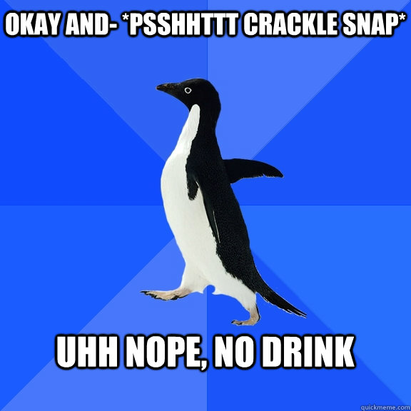 Okay And- *PSSHHTTT CRACKLE SNAP*  Uhh nope, no drink  - Okay And- *PSSHHTTT CRACKLE SNAP*  Uhh nope, no drink   Socially Awkward Penguin