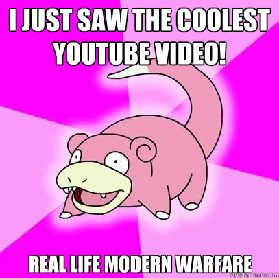 I just saw the coolest youtube video! Real life Modern Warfare  Slowpoke